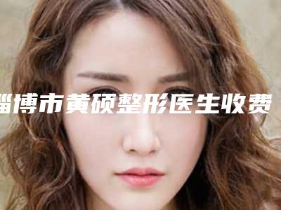 淄博市黄硕整形医生收费明细2025年出炉
