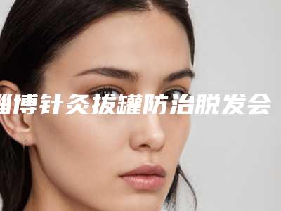 淄博针灸拔罐防治脱发会不会影响皮肤