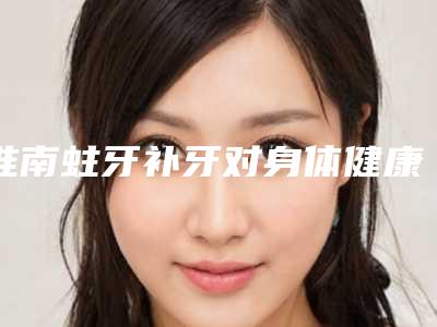 淮南蛀牙补牙对身体健康有影响吗