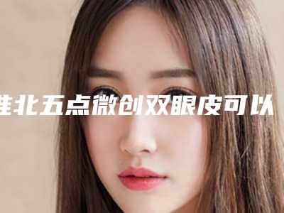 淮北五点微创双眼皮可以管多久时间