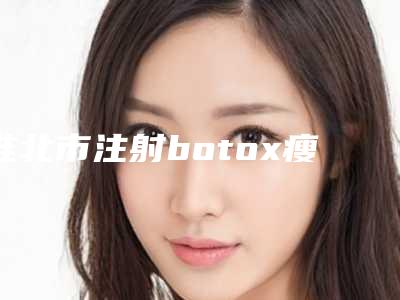 淮北市注射botox瘦脸针价目表2025新编上线(注射botox瘦脸针均价为:6894元)