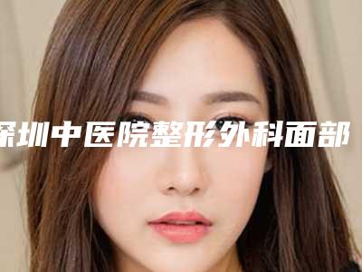 深圳中医院整形外科面部抽脂打玻尿酸是否安全