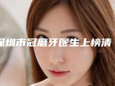 深圳市冠磨牙医生上榜清单实力可观-深圳市冠磨牙口腔医生