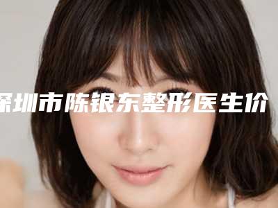 深圳市陈银东整形医生价格表免费查询