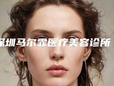 深圳马尔霏医疗美容诊所