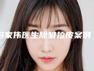 游家伟医生除皱拉皮案例-收费标准全新曝光2025