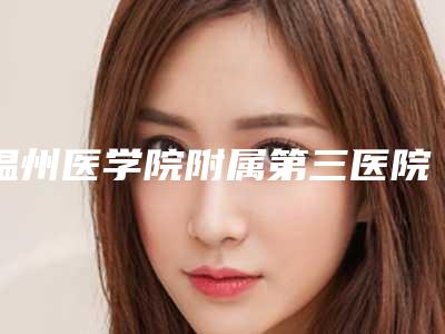 温州医学院附属第三医院整形外科价格表收费-温州市整形医院