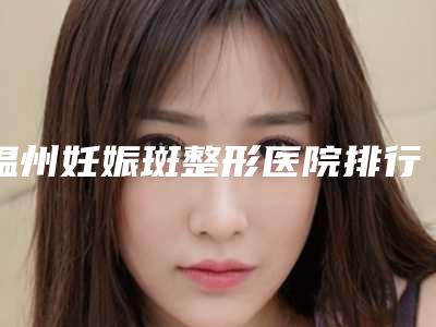 温州妊娠斑整形医院排行榜,温州恒美医疗美容门诊部机构技术怎么样
