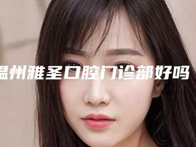 温州雅圣口腔门诊部好吗-费用表明细有没有呢