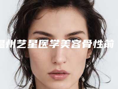 温州艺星医学美容骨性前突正畸之后有哪些副作用