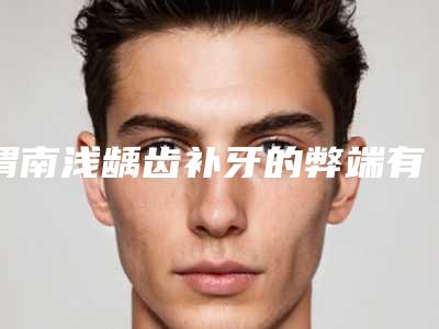 渭南浅龋齿补牙的弊端有哪些