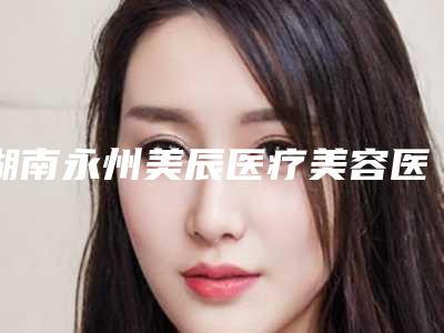 湖南永州美辰医疗美容医院,永州铂丽(原美辰)医疗美容门诊部哪个医院好附案例