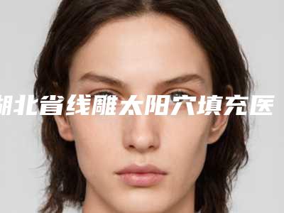 湖北省线雕太阳穴填充医生上榜名单变天了-胡晓兵医生怎么样亲身体验案例曝光