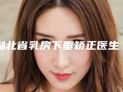 湖北省乳房下垂矫正医生上榜清单医生上榜前三个好评如潮实力雄厚-湖北省陈华艳整形医生