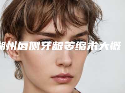 湖州唇侧牙龈萎缩术大概费用大致是多少