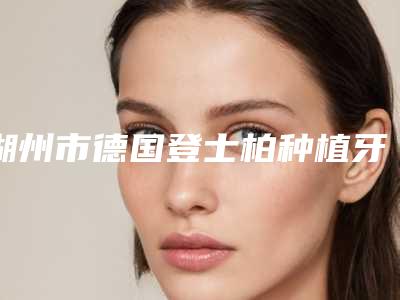 湖州市德国登士柏种植牙医生排名前十佳详解-湖州市孙凤云口腔医生
