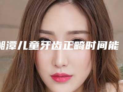 湘潭儿童牙齿正畸时间能维持多久