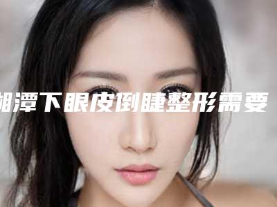 湘潭下眼皮倒睫整形需要价格贵不贵