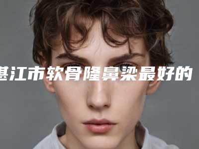 湛江市软骨隆鼻梁最好的整容医院是哪家(湛江开发区玛丽亚医疗美容门诊部专家呼声很高)