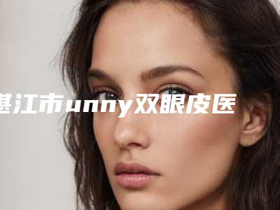 湛江市unny双眼皮医生排名榜前十佳靠谱名单公布(童晋文医生也在其中)