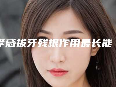 孝感拔牙残根作用最长能维持多久