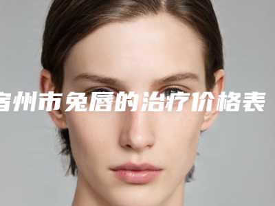 宿州市兔唇的治疗价格表重磅发布(10月-4月兔唇的治疗均价为：76245元)