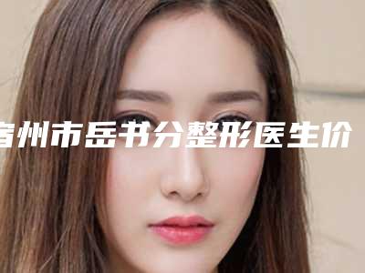 宿州市岳书分整形医生价目表全面曝光