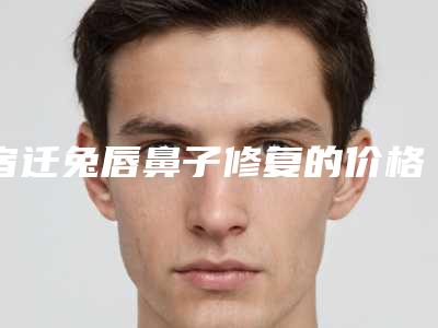 宿迁兔唇鼻子修复的价格高么,宿迁兔唇鼻子修复价格的构成要素