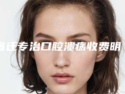 宿迁专治口腔溃疡收费明细全新价附百康特种植体案例