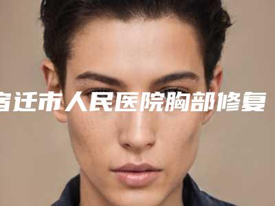 宿迁市人民医院胸部修复手术技术亮点案例-附整形费用表明细