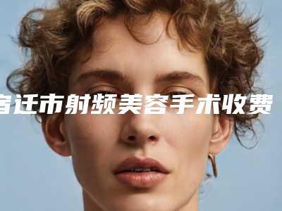 宿迁市射频美容手术收费标准2025更新一览(2025年7月均价为:2141元)