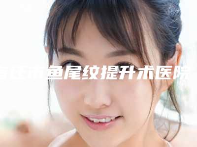 宿迁市鱼尾纹提升术医院排行榜前十强机构汇总(宿迁市鱼尾纹提升术整形医院)