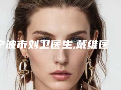 宁波市刘卫医生,戴维医生自体填充眼窝凹陷哪个便宜又好