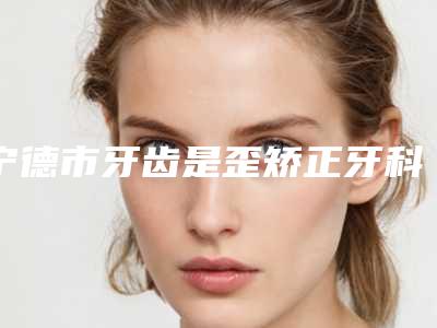 宁德市牙齿是歪矫正牙科医生在榜清单前十已就位-朴勇赫医生性价比爆表