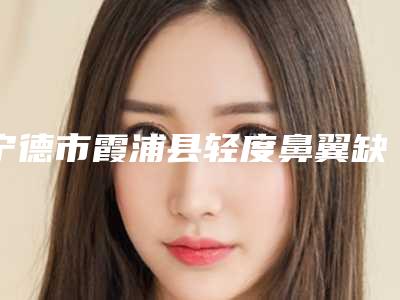 宁德市霞浦县轻度鼻翼缺损修复手术真的火的整形医院-必读宁德市霞浦县轻度鼻翼缺损修复手术整形医院排名前五前十供你挑选!