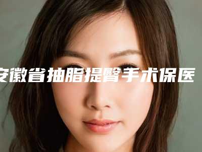 安徽省抽脂提臀手术保医院在榜名单深扒实力-安徽省抽脂提臀手术保整形医院