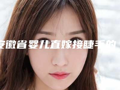 安徽省婴儿直嫁接睫毛的医生哪个可靠-安徽省婴儿直嫁接睫毛专家排名前十全新上线