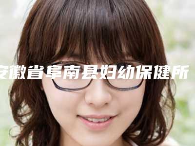 安徽省阜南县妇幼保健所,陈爱宁医疗美容诊所哪家好一目了然