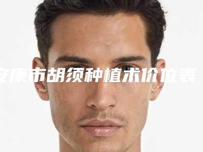 安康市胡须种植术价位表项目2025曝光(胡须种植术一次要花多少价格呢)