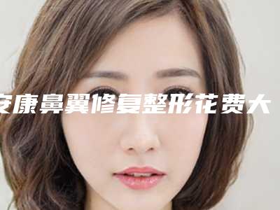 安康鼻翼修复整形花费大概要多少钱