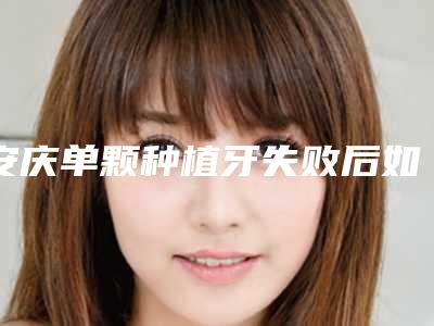 安庆单颗种植牙失败后如何护理