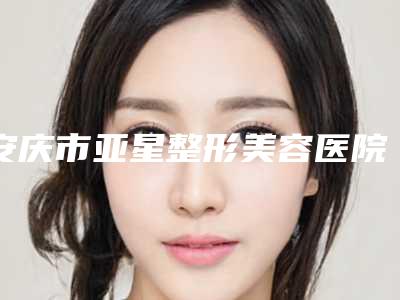 安庆市亚星整形美容医院与安庆嘉禾医疗美容整形门诊部哪家好