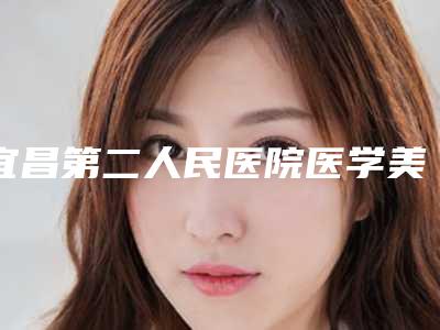 宜昌第二人民医院医学美容科与宜昌奥莱整形美容门诊部实力pk大对比
