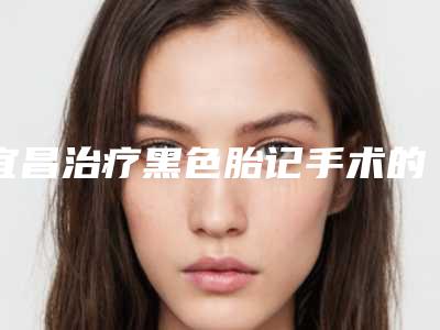 宜昌治疗黑色胎记手术的效果怎么样价格是多少