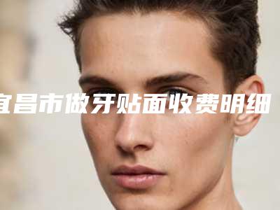 宜昌市做牙贴面收费明细全新新鲜出炉-宜昌市做牙贴面价格