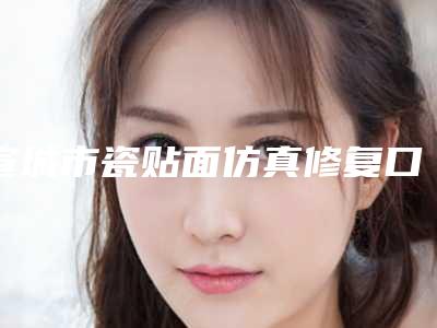 宣城市瓷贴面仿真修复口腔医生排行十强哪位性价比高-宣城市瓷贴面仿真修复医生有三甲和私立医生供选择