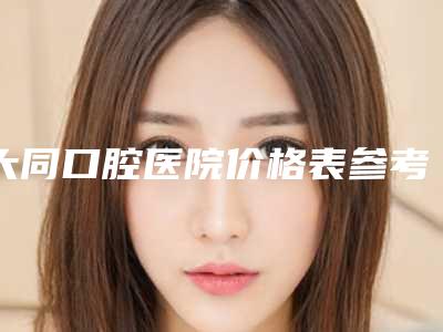 大同口腔医院价格表参考版-牙周康治疗3835-8955元