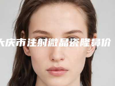 大庆市注射微晶瓷隆鼻价位表全面分享(注射微晶瓷隆鼻均价为:18867元)