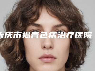 大庆市褐青色痣治疗医院在榜清单十强榜单综合一览-大庆市天姿医疗美容优质医美口碑推荐