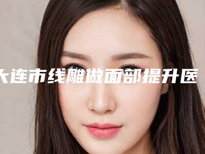大连市线雕做面部提升医生在榜名单跟着医生单选-王丽春医生实力效果一览无余
